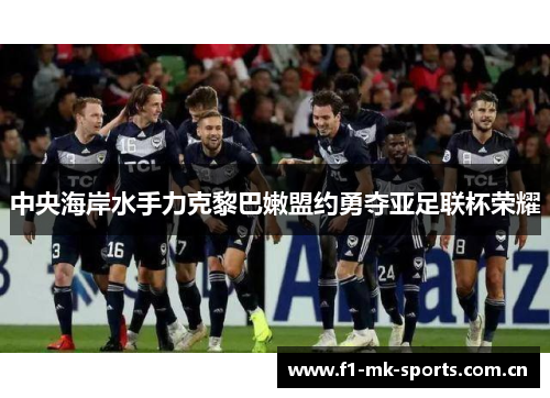 中央海岸水手力克黎巴嫩盟约勇夺亚足联杯荣耀 中央海岸水手力克黎巴嫩盟约勇夺亚足联杯荣耀