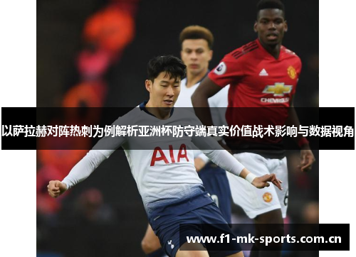 以萨拉赫对阵热刺为例解析亚洲杯防守端真实价值战术影响与数据视角 以萨拉赫对阵热刺为例解析亚洲杯防守端真实价值战术影响与数据视角